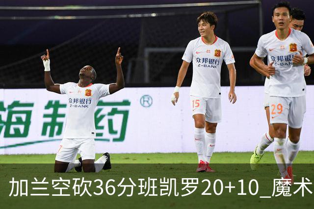 加兰空砍36分班凯罗20+10 魔术击败骑士2连胜